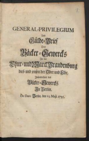 General-Privilegium Und Gülde-Brief Des Bäcker-Gewercks In der Chur- und Marck Brandenburg dies- und jenseit der Oder und Elbe, Insonderheit des Bäcker-Gewercks In Berlin : De Dato Berlin, den 25. Maii 1735