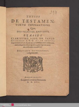 THESES || DE TESTAMEN-||TORVM INFIRMATIONE.|| Quas,|| ... PRAESIDE || ... DN. PAVLO || GRASECCIO I.V.D. ET IN INCLYTA || Argentoratensium Academia professore iuris ordinario,|| exercitij gratia à se propositas, pro ingenij tenui-||tate defendere conabitur.|| SEBASTIANVS LEYTTERSPERGER || Argentinensis.||