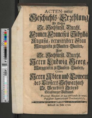 Acten-mäßige Geschichts-Erzehlung In Sachen Sr. Hochfürstl. Durchl. Frauen Franciscä Sibyllä Augustä, verwittibter Frau Marggräfin zu Baaden-Baaden, Jetzo Sr. Hochfürstl. Durchl. Herrn Ludwig Georg, Marggrafen zu Baaden-Baaden, Contra Herrn Abten und Convent des Closters Schwartzach St. Benedicti Ordens Straßburger Bisthums : Prætensi Mandati de non turbando in notoriâ Possessione Superioritatis Territorialis &c.