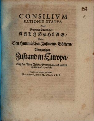 Consilivm Rationis Statvs. Oder Geheimer Trewlicher Rathschlag, Vnder Den Himmlischen Influentz-Göttern, Vber jetzigen Zustand in Europa : Auß den Alten Reichs-Protocollen, und andern verübten Actis publicis
