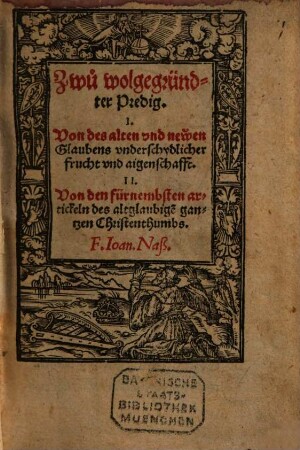 Zwu wolgegründter Predig, I. Von des alten vnd newen Glaubens vnderschydlicher Frucht vnd aigenschafft, II. Von den fürnembsten artickeln des altglaubige[n] gantzen Christenthumbs