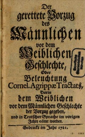 Der gerettete Vorzug des Männlichen vor dem Weiblichen Geschlechte, Oder Beleuchtung Cornel. Agrippæ Tractats, Darin dem Weiblichen vor dem Männlichen Geschlechte der Vorzug gegeben, und in Teutscher Sprache im vorigen Jahre ediret worden
