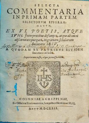 Selecti Commentarii In ... Partem Selectorum Epigrammatum, 1. Selecta commentaria in primam partem selectorum epigrammatum : ex VI poetis, atque ex XVIII interpretationibus ; ab omni insuper obscoenitate purgati, in gratiam scholarum Societatis Jesu, a quodam ex patribus eiusdem societatis collecti, superiorum iussu, atque permissu ed.