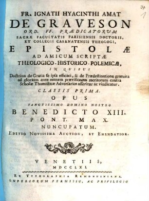 Fr. Ignatii Hyacinthi Amat De Graveson Ord. FF. Praedicatorum Sacrae Facultatis Parisiensis Doctoris, Et Collegii Casanatensis Theologi, Epistolae Ad Amicum Scriptae Theologico-Historico-Polemicae : In Quibus Doctrina de Gratia se ipsa efficaci, & de Praedestinatione gratuita ad gloriam ante omnem praevisionem meritorum contra Scholae Thomisticae Adversarios asseritur ac vindicatur, 1