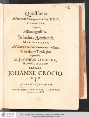 Quæstiones Ad textum Evangelicum Luc. XXIV. v. XIII-XXXV. / De quibus, Assistente gratiâ Dei, In incluta Academia Marpurgensis, Ad diem XXIV. Februarii horis consuetis, In Auditorio Theologico Respondebit. M. Jacobus Vogely, Hasso Cassellanus. Præside Johanne Crocio