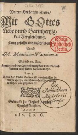 Vatern Hertze vnd Trewe/|| Mit GOttes || Liebe vnnd Barmhertzig=||keit Vergleichung.|| Kurtz gefasset vnd beschrieben || Durch || M. Mauricium Wacenium.|| ... ||