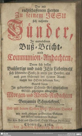 Der mit rechtschaffenem Hertzen Zu seinem Jesu sich nahende Sünder : In auserlesenen Buß- Beicht- und Communion-Andachten, Deren sich dessen Bußfertige und nach Jesu Liebesmahl sich sehnende Seele, so wohl zur Beichte, als auch zum Gebrauch des theuren Abendmahls des Herrn bedienen kan