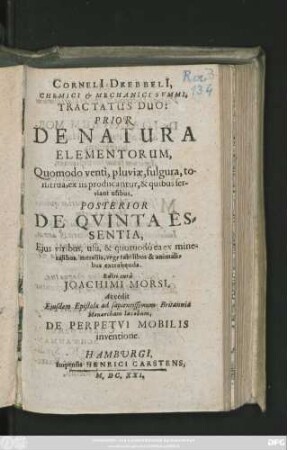 Corneli[i] Drebbeli[i], Chemici & Mechanici Summi Tractatus Duo : Prior De Natura Elementorum, Quomodo venti, pluviae, fulgura, tonitrua, ex iis producantur, & quibus serviant usibus. Posterior De Quinta Essentia, Eius viribus, usu, & quomodo ea ex mineralibus, metallis, vegetabilibus & animalibus extrahenda
