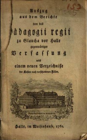 Auszug aus dem Berichte von des Pädagogii regii zu Glaucha vor Halle gegenwärtiger Verfassung : nebst einem neuen Verzeichnisse der Kosten nach verschiedenen Fällen