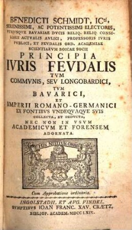 Benedicti Schmidt, Icti, Serenissimi, Ac Potentissimi Electoris, Utriusque Bavariae Ducis Reliq. Reliq Consiliarii Actualis Aulici ... Principia Iuris Feudalis Tum Communis, Seu Longobardici Tum Bavarici, Et Imperii Romano-Germanici