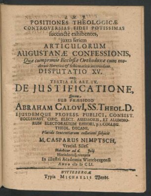 Positiones Theologicae Controversias Fidei Potissimas succincte exhibentes ... Disputatio XV. eaq[ue] Tertia Ex Art. IV. De Iustificatione : ... ad d. Iulii ... In ... Academia Wittebergensi Anno MDCLI.