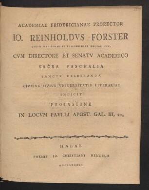 Academiae Fridericianae Prorector Jo. Reinholdus Forster Legum Medicinae Et Philosophiae Doctor Cet. Cum Directore Et Senatu Academico Sacra Paschalia Sancte Celebranda Civibus Huius Universitatis Literariae Indicit Prolusione In Locum Paulli Apost. Gal. III, 20.