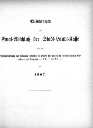 Erläuterungen zum Final-Abschluß der Stadt-Haupt-Kasse nebst einer Zusammenstellung der Resultate desselben in Betreff der gewöhnlich wiederkehrenden Einnahmen und Ausgaben - Titel I. bis XI. - pro 1867