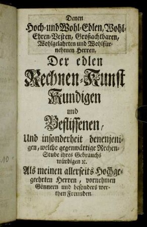 Denen Hoch- und Wohl-Edlen, Wohl-Ehren-Vesten,...Herren, Der edlen Rechnen-Kunst kundigen und Beflissenen, und insonderheit denenjenigen, welche gegenwärtige Rechen-Stube ihres Gebrauchs würdigen etc.
