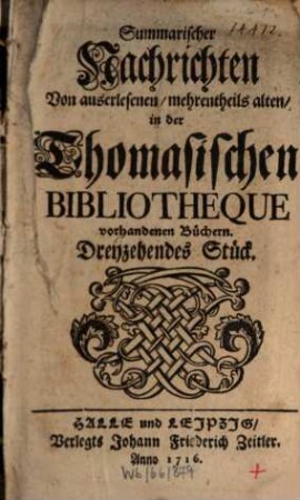 Summarischer Nachrichten von auserlesenen, mehrenteils alten in der Thomasischen Bibliotheque vorhandenen Büchern ... Stück, 2. 1716/18 = St. 13 - 24