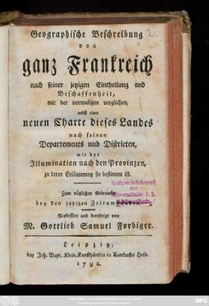 Geographische Beschreibung von ganz Frankreich nach seiner jetzigen Eintheilung und Beschaffenheit, mit der vormaligen verglichen : nebst einer neuen Charte dieses Landes nach seinen Departements und Districten, mit der Illumination nach den Provinzen, zu deren Erläuterung sie bestimmt ist ; Zum nützlichen Gebrauch bey den jetzigen Zeitumständen