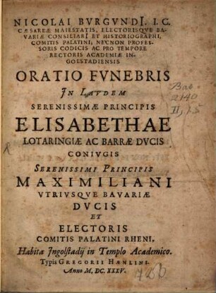 Nicolai Bvrgvndi[i] ... Oratio Fvnebris In Lavdem Elisabethae Serenissimae Principis Lotaringiae Ac Barrae Dvcis Conivgis Serenissimi Principis Maximiliani Vtrivsqve Bavariae Dvcis ... Habita Ingolstadii in Templo Academico