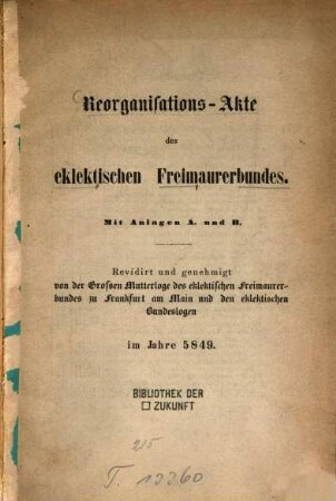 Reorganisations-Akte des eklektischen Freimaurerbundes : Mit Anlagen A. und B. Revidirt und genehmigt von der Grossen Mutterloge des eklektischen Freimaurerbundes zu Frankfurt am Main und den eklektischen Bundeslogen im Jahre 5849