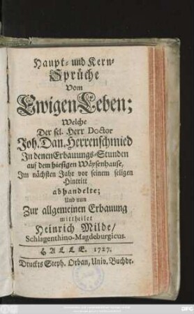 Haupt- und Kern-Sprüche Vom Ewigen Leben; Welche Der sel. Herr Doctor Joh. Dan. Herrnschmied In denen Erbauungs-Stunden auf dem hiesigen Wäysenhause, Im nächsten Jahr vor seinem seligen Hintritt abhandelte