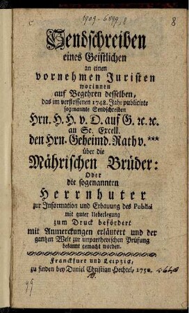 Sendschreiben eines Geistlichen an einen vornehmen Juristen : worinnen auf Begehren desselben, das ... 1748 ... publicirte ... Sendschreiben Hrn. H. H. v. D. auf G. [et]c. an Se. Excell. den Hrn. Geheimd. Rath v. *** über die Mährischen Brüder: Oder die sogenannten Herrnhuter ... zum Druck befördert mit Anmerckungen erläutert und ... bekannt gemacht worden