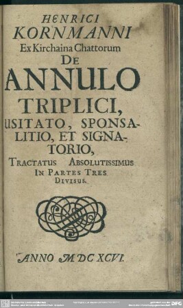Henrici Kornmanni ... De Annulo Triplici, Usitato, Sponsalitio, Et Signatorio, Tractatus Absolutissimus In Partes Tres Divisus
