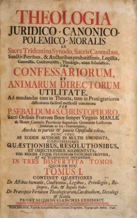 Theologia Juridico-Canonico-Polemico-Moralis : Ex Sacra Tridentina Synodo, Sacris Canonibus, Sanctis Patribus, & Auctoribus probatissimis, Legistis, Canonistis, Controversistis, Theologis, etiam Scholasticis, Pro Confessariorum, Et Animarum Directorum Utilitate, Ad enodandas tum in Theoria, tum in Praxi graviores difficultates faciliorî methodô concinnata, 1. Continet Quaestiones De Actibus humanis, Conscientia, Legibus, Privilegiis, Rescriptis, Fide, et Regulis Fidei: De Praeceptis Virtutum Theologicarum, Cardinalium, Decalogi et Ecclesiae