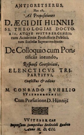 Antigretserus, hoc est, ad propositiones D. Aegidii Hunnii ... de colloquio cum pontificiis ineundo, responsi Gretseriani : elencticus tripartitus