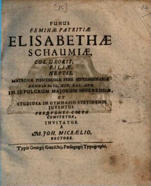 Funus feminae patritiae Elisabethae Schaumiae, cos. uxoris, filiae, neptis, matronae pientissimae pene septuagenariae anno MDCIL ... in sepulchrum maiorum inferendae : ut studiosa in gymnasio Stetinensi iuventus frequenti coetu comitetur, invitatur a M. Joh. Micraelio