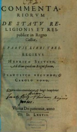 Commentariorvm De Statv Religionis Et Reipublicae In Regno Galliae ... Partis Libri ..., 1. Regibvs Henrico Secvndo, ad illius quidem Regni finem, Francisco Secvndo, & Carolo Nono