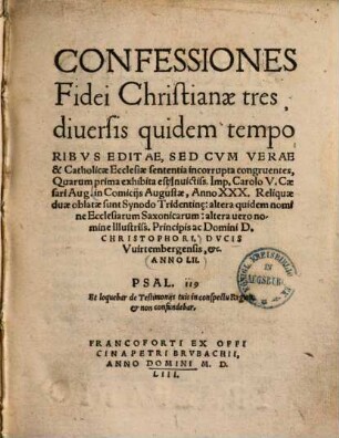 Confessiones fidei Christianae tres : diversis quidem temporibus editae, sed cum verae & catholicae ecclesiae sententia incorrupta congruentes, quarum prima exhibita est ... in comicijs Augustae, anno XXX. Reliquae duae oblatae sunt synodo Tridentinae, altera vero nomine illustriss. principis ac domini D. Christophori ... anno 52.