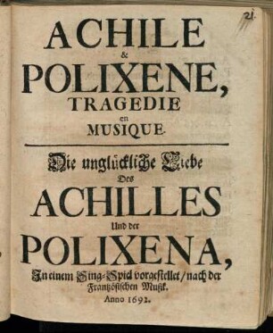Achile & Polixene, Tragedie en Musique = Die unglückliche Liebe Des Achilles Und der Polixena, In einem Sing-Spiel vorgestellet/ nach der Frantzösischen Musik / [Komp.: Jean Baptiste Lully; Pascal Colasse. Textverf.: Jean Galbert de Campistron. Übers.: Christian Heinrich Postel]