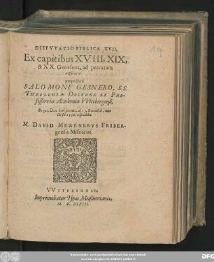DISPVTATIO BIBLICA XVII.|| Ex capitibus XVIII, XIX,|| & XX. Geneseos, ad privatam || syzētēsin || proposita à || SALOMONE GESNERO, S. S.|| THEOLOGIAE DOCTORE ET PRO-||fessore in Academia VVitebergensi,|| De qua ... ad 13. Decembris, anno || Christi 1598. respondebit || M. DAVID MEZENERVS FRIBER-||gensis Misnicius.||