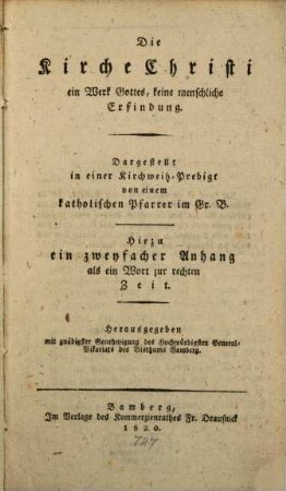 Die Kirche Christi, ein Werk Gottes, keine menschliche Erfindung : dargestellt in einer Kirchweihpredigt ; hierzu ein zweyfacher Anhang als ein Wort zur rechten Zeit