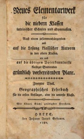 Neues Elementarwerk für die niedern Klassen lateinischer Schulen und Gymnasien : Nach einem zusammenhängenden und auf die Lesung klassischer Autoren in den obern Klassen, wie auch auf die übrigen Vorerkenntnisse künftiger Studirenden gründlich vorbereitenden Plane, 2. Geographisches Lehrbuch für die ersten Anfänger, oder die unterste Klasse