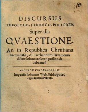 Discursus theologo-iuridico-politicus super illa quaestione: An in republica Christiana bacchanalia, & bacchanrium larvatorum discursationes tolerari possint, & debeant?