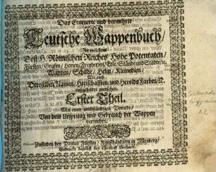 Das Erneuerte und vermehrte Teutsche Wappenbuch : In welchem Deß H. Römischen Reiches Hohe Potentaten, Fürsten, Grafen, Herren, Freyherren, Edle, Stände und Städte, [et]c. Wappen, Schilde, Helm, Kleinodien, Wie auch Deroselben Namen, Herrschafften, und HeroldsFarben, [et]c. außgebildet zuersehen, 1. Mit einer umbständigen Vorrede, Von dem Ursprung und Gebrauch der Wappen vermehrt
