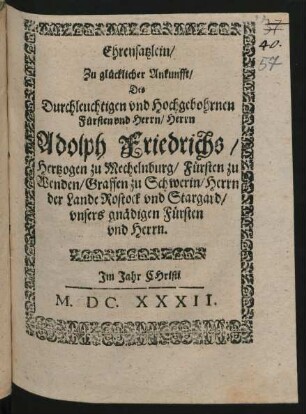 Ehrensatzlein/ Zu glücklicher Ankunfft/ Des Durchleuchtigen und Hochgebohrnen Fürsten und Herrn/ Herrn Adolph Friedrichs/ Hertzogen zu Mechelnburg/ Fürsten zu Wenden/ Graffen zu Schwerin/ Herrn der Lande Rostock und Stargard/ unsers gnädigen Fürsten und Herrn