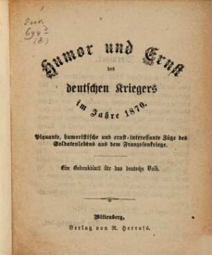 Humor und Ernst des deutschen Kriegers im Jahre 1870 : Piquante, humoristische und west-interessante Züge des Soldatenlebens aus dem Franzosenkriege. Ein Gedenkblatt für das deutsche Volk