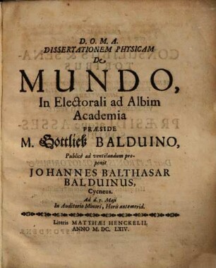 Dissertationem Physicam De Mundo, In Electorali ad Albim Academia Praeside M. Gottlieb Balduino, Publicè ad ventilandum proponit Johannes Balthasar Balduinus, Cycneus