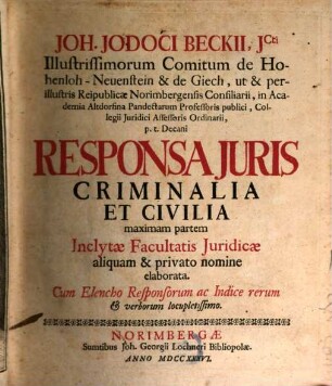 Joh. Jodoci Beckii, JCti Illustrissimorum Comitum de Hohenloh-Neuenstein & de Giech, ut & perillustris Reipublicae Norimbergensis Consiliarii, in Academia Altdorfina Pandectarum Professoris publici, Collegii Juridici Assessoris Ordinarii, p.t. Decani Responsa Juris Criminalia Et Civilia : maximam partem Inclytae Facultatis Juridicae aliquam & privato nomine elaborata. Cum Elencho Responsorum ac Indice rerum & verborum locupletissimo