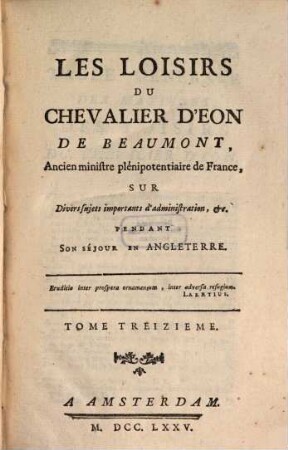 Les Loisirs Du Chevalier D'Eon De Beaumont, Ancien ministre plénipotentiaire de France; Sur Divers sujets importants d'administration, &c. Pendant Son Séjour En Angleterre, 13