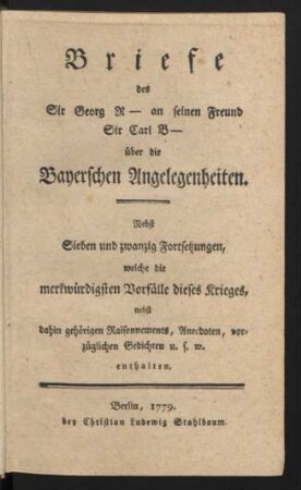 Briefe des Sir Georg R- an seinen Freund Sir Carl B- über die Bayerschen Angelegenheiten. Nebst sieben und zwanzig Fortsetzungen, welche die merkwürdigsten Vorfälle dieses Krieges, nebst dahin gehörigen Raisonnements, Anecdoten, vorzüglichen Gedichten u. s. w. enthalten.