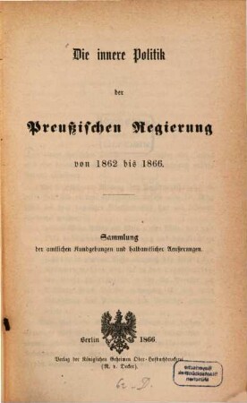 Die innere Politik der Preußischen Regierung von 1862 bis 1866 : Sammlung der amtlichen Kundgebungen und halbamtlicher Äußerungen