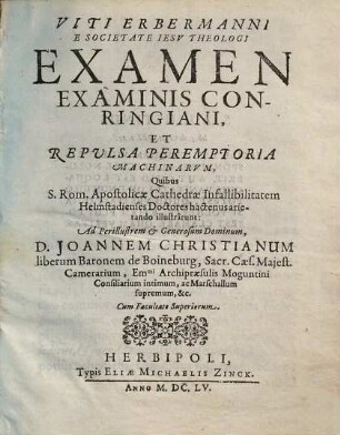 Viti Erbermanni e Societate Jesu Theologi Examen examinis Conringiani, et repvlsa peremptoria machinarvm, quibus S. Rom. Apostolicae Cathedrae infallibilitatem Helmstadienses Doctores hactenus arietando illustrarunt, ad Perillustrem & Generosum Dominum, D. Joannem Christianum, liberum Baronem de Boineburg, Sacr. Caes. Majest. Camerarium Em[inentissi]mi Archipraesulis Moguntini Consiliarum intimum, ac Marschallum supremum, &c.