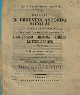 Ordinis medicorum Ienensis h. t. decanus Ernestus Antonius Nicolai solemnia inauguralia cl. med. cand. Chr. H. Th. Lützelberger ... indicit : Commentationis de urina tenui et crassa particula II.