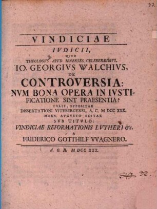 Vindiciae iudicii, quod ... Ios. Ge. Walchius de controversia: Num bona opera in iustificatione sint praesentia? tulit, oppositae Dissertationi Viteberg. ... editae s.tit.: Vindiciae Reform. ...