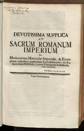 Devotissima Supplica Ad Sacrum Romanum Imperium Pro Moderatione Matriculæ Imperialis, & Exemptione respectivè præsentium Contributionum, ex Ratione Impossibilitatis, à parte Principatûs Stabulensis : cum Adjunctis: Sub Num. 1. 2. 3. 4. 5. 6. 7. 8.