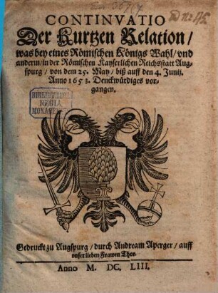 Continvatio Der Kurtzen Relation, was bey eines Römischen Königs Wahl, vnd anderm, in der Römischen Kayserlichen Reichsstatt Augspurg, von dem 25. May, biß auff den 4. Junij. Anno 1653. Denckwürdiges vorgangen