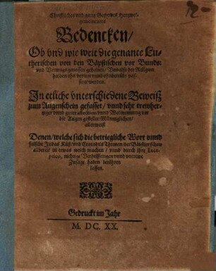 Christliches und gantz Getrewes Hertzwolgemeinentes Bedencken, Ob und wie weit die genante Lutherischen von den Bäpstischen vor Bunds: und Vertragsgenossen gehalten, Und also der Religion halben ohn verletzt unnd ohnbetrübt passiret werden : In etliche unterschiedene Beweiß zum Augenschein gefasset ...