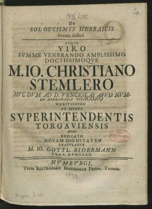 De Soloecismis Hebraicis iterum disserit Atque Viro Summe Venerando Amplissimo Doctissimoque M. Jo. Christiano Stemlero Huc Dum Ad D. Venceslai Apud Numburgenses Diacono Meritissimo Ad Munus Superintendentis Torgauiensis Nunc Evocato Novam Dignitatem Gratulatur M. Jo. Gottl. Bidermann Conr. Numburg.